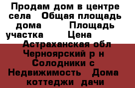 Продам дом в центре села › Общая площадь дома ­ 49 › Площадь участка ­ 6 › Цена ­ 250 000 - Астраханская обл., Черноярский р-н, Солодники с. Недвижимость » Дома, коттеджи, дачи продажа   